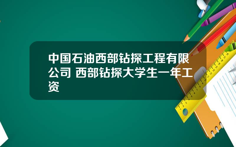 中国石油西部钻探工程有限公司 西部钻探大学生一年工资